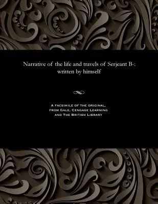 B- őrmester életének és utazásainak elbeszélése: Saját maga írta - Narrative of the Life and Travels of Serjeant B-: Written by Himself