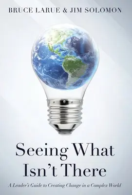 Látni azt, ami nincs ott: A Leader's Guide To Creating Change In A Complex World (Egy vezető útmutatója a változás megteremtéséhez egy összetett világban) - Seeing What Isn't There: A Leader's Guide To Creating Change In A Complex World