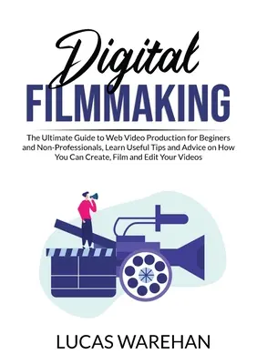 Digitális filmkészítés: A webvideók készítésének végső útmutatója kezdőknek és nem profiknak, hasznos tippek és tanácsok arról, hogy hogyan kell - Digital Filmmaking: The Ultimate Guide to Web Video Production for Beginners and Non-Professionals, Learn Useful Tips and Advice on How Yo