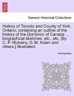 History of Toronto and County of York, Ontario; containing an outline of the history of the Dominion of Canada ... biographical sketches, etc., atd. [ - History of Toronto and County of York, Ontario; containing an outline of the history of the Dominion of Canada ... biographical sketches, etc., etc. [
