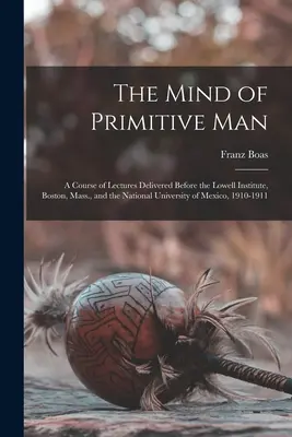 A primitív ember elméje: A Lowell Institute, Boston, Massachusetts, és a Mexikói Nemzeti Egyetem előtt tartott előadások, 1910. - The Mind of Primitive Man: A Course of Lectures Delivered Before the Lowell Institute, Boston, Mass., and the National University of Mexico, 1910