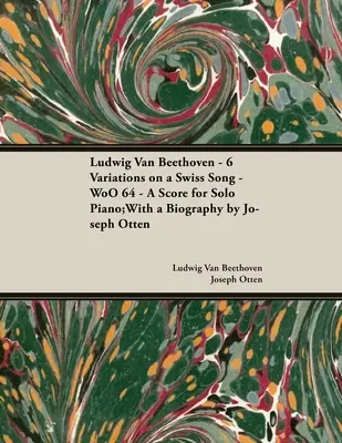 Ludwig Van Beethoven - 6 variáció egy svájci dalra - WoO 64 - Kotta szólózongorára: Életrajzzal, írta: Joseph Otten - Ludwig Van Beethoven - 6 Variations on a Swiss Song - WoO 64 - A Score for Solo Piano: With a Biography by Joseph Otten