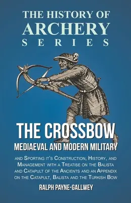 A számszeríj - középkori és modern katonai és sportcélú konstrukció, történelem és kezelés: A Balista és a katapultról szóló értekezéssel együtt. - The Crossbow - Mediaeval and Modern Military and Sporting it's Construction, History, and Management: With a Treatise on the Balista and Catapult of t