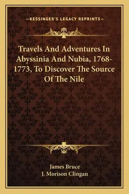 Utazások és kalandok Abesszíniában és Núbiában, 1768-1773, a Nílus forrásának felfedezése céljából - Travels And Adventures In Abyssinia And Nubia, 1768-1773, To Discover The Source Of The Nile