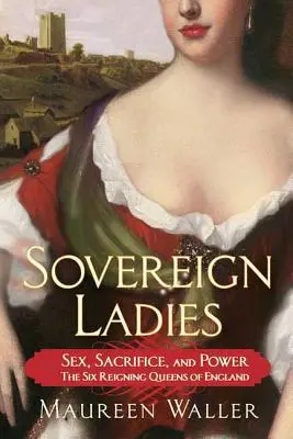 Sovereign Ladies: Szex, áldozat és hatalom - Anglia hat uralkodó királynője - Sovereign Ladies: Sex, Sacrifice, and Power---The Six Reigning Queens of England