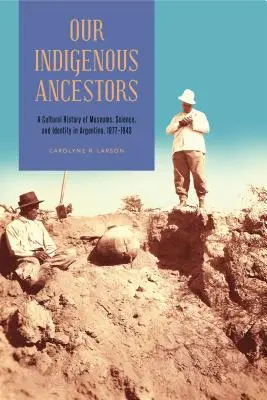 Bennszülött őseink: A múzeumok, a tudomány és az identitás kultúrtörténete Argentínában, 1877-1943 - Our Indigenous Ancestors: A Cultural History of Museums, Science, and Identity in Argentina, 1877-1943