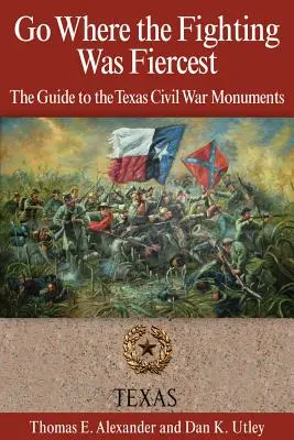 Go Where the Fighting Was Fiercest: A texasi polgárháborús emlékművek kalauza - Go Where the Fighting Was Fiercest: The Guide to the Texas Civil War Monuments