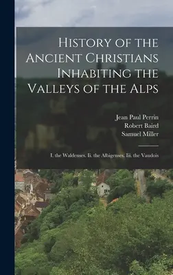 Az Alpok völgyeiben élő ősi keresztények története: I. a waldenseusok. Ii. az albigensek. Iii. a Vaudois - History of the Ancient Christians Inhabiting the Valleys of the Alps: I. the Waldenses. Ii. the Albigenses. Iii. the Vaudois