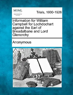 Informace pro Williama Campbella za Lochdochart proti hraběti z Breadalbane a lordu Glenorchymu. - Information for William Campbell for Lochdochart against the Earl of Breadalbane and Lord Glenorchy
