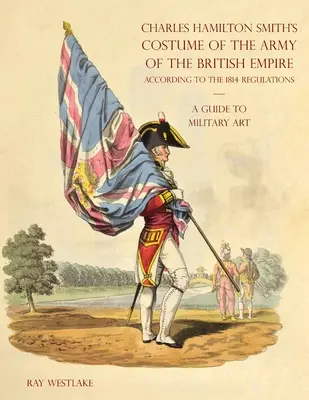 Útmutató a katonai művészethez - Charles Hamilton Smith: A Brit Birodalom hadseregének öltözéke: Az 1814-es szabályzat szerint - A GUIDE TO MILITARY ART - Charles Hamilton Smith's Costume of the Army of the British Empire: According to the 1814 regulations