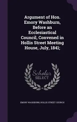 Hon. Emory Washburn érvelése a Hollis Street Meeting House-ban 1841 júliusában összehívott egyházi tanács előtt; - Argument of Hon. Emory Washburn, Before an Ecclesiastical Council, Convened in Hollis Street Meeting House, July, 1841;