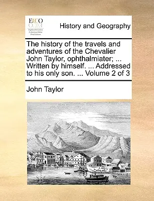 A Chevalier John Taylor, Ophthalmiater utazásainak és kalandjainak története; ... Írta ő maga. ... Egyetlen fiának címezve. ... Volu - The History of the Travels and Adventures of the Chevalier John Taylor, Ophthalmiater; ... Written by Himself. ... Addressed to His Only Son. ... Volu