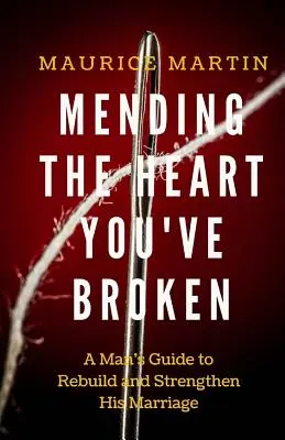 Az összetört szív meggyógyítása: Egy férfi útmutatója a házassága megerősítéséhez és újjáépítéséhez - Mending the Heart You've Broken: A Man's Guide to Strengthen and Rebuild His Marriage