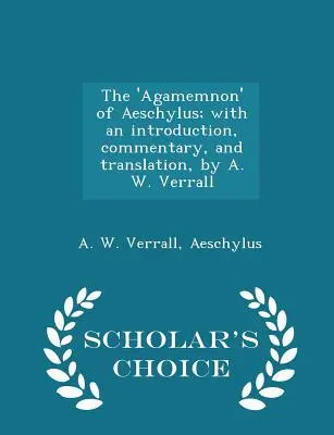 Aiszkhülosz „Agamemnónja”; Bevezetéssel, kommentárral és fordítással, írta A. W. Verrall - Scholar's Choice Edition (Tudósok által választott kiadás) - The 'agamemnon' of Aeschylus; With an Introduction, Commentary, and Translation, by A. W. Verrall - Scholar's Choice Edition