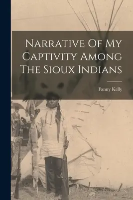 Narrative Of My Captivity Among The Sioux Indians (A sziú indiánok fogságának elbeszélése) - Narrative Of My Captivity Among The Sioux Indians