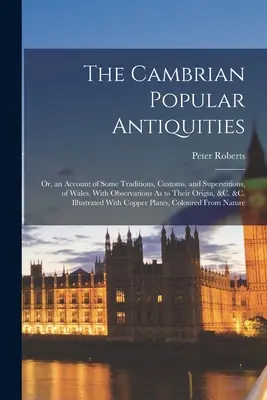 A kambriumi népi régiségek: Or, an Account of Some Traditions, Customs, and Superstitions, of Wales, With Observations As to Their Origin, &C. & - The Cambrian Popular Antiquities: Or, an Account of Some Traditions, Customs, and Superstitions, of Wales, With Observations As to Their Origin, &C. &