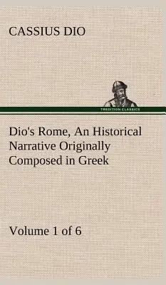 Dio's Rome, Volume 1 (of 6) An Historical Narrative Original Composed in Greek during the Reigns of Septimius Severus, Geta and Caracalla, Macrinus, - Dio's Rome, Volume 1 (of 6) An Historical Narrative Originally Composed in Greek during the Reigns of Septimius Severus, Geta and Caracalla, Macrinus,