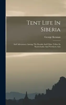 Sátorélet Szibériában: És kalandok a korakok és más törzsek között Kamtcsatkában és Észak-Ázsiában - Tent Life In Siberia: And Adventures Among The Koraks And Other Tribes In Kamtchatka And Northern Asia