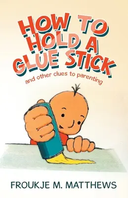 Hogyan tartsunk egy ragasztópálcát: És más nyomok a szülői léthez - How to Hold a Glue Stick: And Other Clues to Parenting