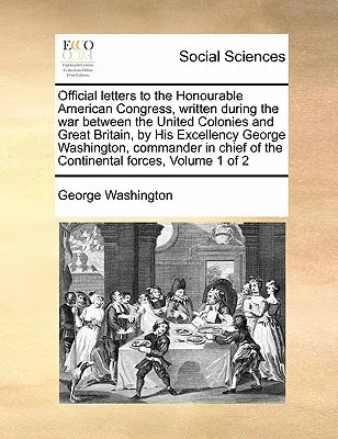 Hivatalos levelek a tiszteletreméltó amerikai kongresszushoz, írta az Egyesült Gyarmatok és Nagy-Britannia közötti háború alatt Őexcellenciája George W. - Official Letters to the Honourable American Congress, Written During the War Between the United Colonies and Great Britain, by His Excellency George W