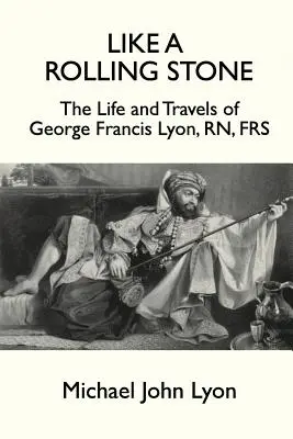 Like A Rolling Stone: George Francis Lyon, RN, FRS élete és utazásai - Like A Rolling Stone: The Life and Travels of George Francis Lyon, RN, FRS