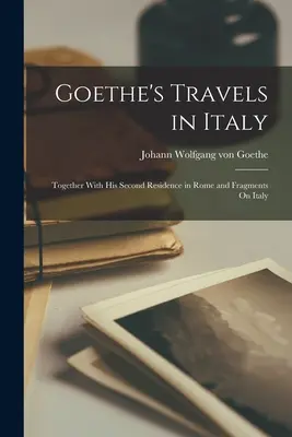 Goethe olaszországi utazásai: Második római tartózkodásával együtt és töredékek Itáliáról - Goethe's Travels in Italy: Together With His Second Residence in Rome and Fragments On Italy