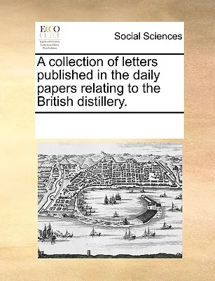 A Daily Papersben megjelent levelek gyűjteménye, amelyek a brit szeszfőzdével kapcsolatosak. - A Collection of Letters Published in the Daily Papers Relating to the British Distillery.