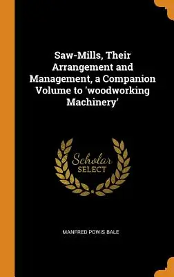 Fűrészmalmok, elrendezésük és kezelésük, a „famegmunkáló gépek” kísérő kötete - Saw-Mills, Their Arrangement and Management, a Companion Volume to 'woodworking Machinery'