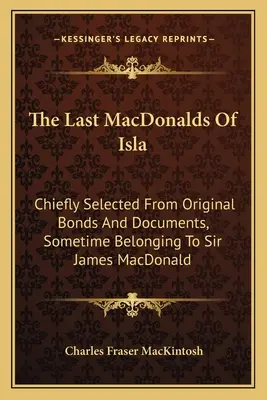 The Last MacDonalds Of Isla: Főleg eredeti kötvényekből és dokumentumokból válogatva, amelyek valamikor Sir James MacDonaldhoz tartoztak. - The Last MacDonalds Of Isla: Chiefly Selected From Original Bonds And Documents, Sometime Belonging To Sir James MacDonald