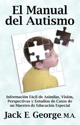 El Manual del Autismo: Informacion Facil de Asimilar, Vision, Perspectivas y Estudios de Casos de Un Maestro de Educacion Especial (Az autizmus kézikönyve) - El Manual del Autismo: Informacion Facil de Asimilar, Vision, Perspectivas y Estudios de Casos de Un Maestro de Educacion Especial (the Autis