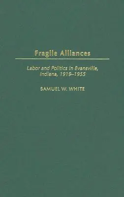 Törékeny szövetségek: Munka és politika Evansville-ben, Indiana államban, 1919-1955 - Fragile Alliances: Labor and Politics in Evansville, Indiana, 1919-1955