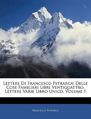 Lettere Di Francesco Petrarca: Delle Cose Familiari Libri Ventiquattro, Lettere Varie Libro Unico, 1. kötet - Lettere Di Francesco Petrarca: Delle Cose Familiari Libri Ventiquattro, Lettere Varie Libro Unico, Volume 1