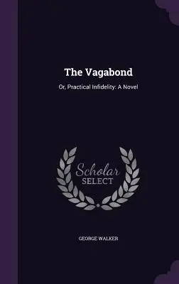 A csavargó: Or, Practical Infidelity: A Novel - The Vagabond: Or, Practical Infidelity: A Novel