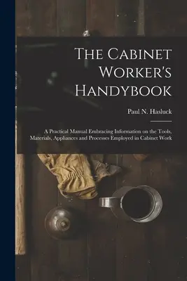 The Cabinet Worker's Handybook: a Practical Manual Embraising Information on the Tools, Materials, Appliances and Processes Employed in Cabinet Work (Az asztalosok kézikönyve: gyakorlati kézikönyv, amely információkat tartalmaz az asztalosmunkában alkalmazott szerszámokról, anyagokról, berendezésekr - The Cabinet Worker's Handybook: a Practical Manual Embracing Information on the Tools, Materials, Appliances and Processes Employed in Cabinet Work