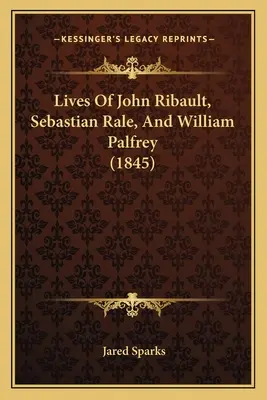 John Ribault, Sebastian Rale és William Palfrey életéről (1845) - Lives Of John Ribault, Sebastian Rale, And William Palfrey (1845)