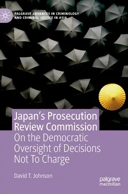 Japán ügyészségi felülvizsgálati bizottsága: A vádemelés mellőzéséről szóló határozatok demokratikus felügyeletéről - Japan's Prosecution Review Commission: On the Democratic Oversight of Decisions Not to Charge