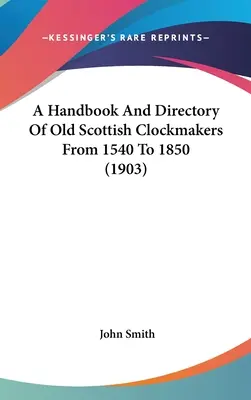 A Handbook And Directory Of Old Scottish Clockmakers From 1540 To 1850 (1903)