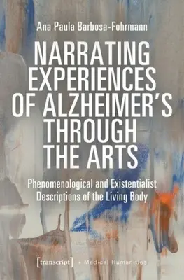 Az Alzheimer-kór megtapasztalásának elbeszélése a művészeteken keresztül: Az élő test fenomenológiai és egzisztencialista leírásai - Narrating Experiences of Alzheimer's Through the Arts: Phenomenological and Existentialist Descriptions of the Living Body