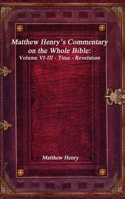 Matthew Henry kommentárja a teljes Bibliához: VI-III. kötet - Titusz - Jelenések könyve - Matthew Henry's Commentary on the Whole Bible: Volume VI-III - Titus - Revelation