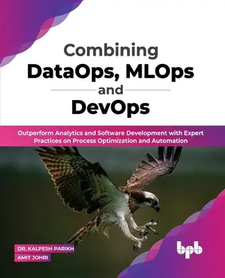 A DataOps, az MLOps és a DevOps kombinálása: Teljesítményteljesítmény az analitika és a szoftverfejlesztés terén a folyamatoptimalizálás és automatizálás szakértői gyakorlatával (Engli - Combining DataOps, MLOps and DevOps: Outperform Analytics and Software Development with Expert Practices on Process Optimization and Automation (Engli