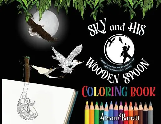 SKY and HIS WOODEN SPOON COLORING BOOK: Egy gyermek fantasy álom színezőkönyv a varázslatról, a kalandról és egy kisfiú rettenthetetlen képzeletéről. - SKY and HIS WOODEN SPOON COLORING BOOK: A children's fantasy dream coloring book about magic, adventure and the fearless imagination of a little boy