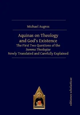 Aquinói a teológiáról és Isten létezéséről: A Summa Theologiae első két kérdése új fordításban és gondosan magyarázva - Aquinas on Theology and God's Existence: The First Two Questions of the Summa Theologiae Newly Translated and Carefully Explained