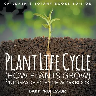 Növényi életciklus (Hogyan nőnek a növények): 2. osztályos természettudományos munkafüzet Gyermekek botanikai könyvei kiadás - Plant Life Cycle (How Plants Grow): 2nd Grade Science Workbook Children's Botany Books Edition