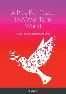 A Plea for Peace In A War Torn World: Versek a nyugalomért, a bölcsességért és az értelemért - A Plea For Peace In A War Torn World: Poems For Calm, Wisdom And Sense