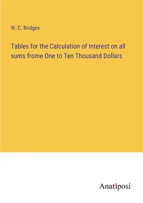 Tables for the Calculation of Interest on all sums frome One to Ten Thousand Dollars (Táblázatok az egy és tízezer dollár közötti összegek kamatainak kiszámításához) - Tables for the Calculation of Interest on all sums frome One to Ten Thousand Dollars