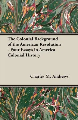 Az amerikai forradalom gyarmati háttere - Négy esszé Amerika gyarmati történelméből - The Colonial Background of the American Revolution - Four Essays in America Colonial History