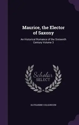 Maurice, Szászország választófejedelme: Egy történelmi regény a XVI. századból 3. kötet - Maurice, the Elector of Saxony: An Historical Romance of the Sixteenth Century Volume 3