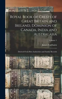 Royal Book of Crests of Great Britain and Ireland, Dominion of Canada, India and Australasia: A legjobb hatóságok és családi feljegyzések alapján; kötet - Royal Book of Crests of Great Britain and Ireland, Dominion of Canada, India and Australasia: Derived From Best Authorities and Family Records; Volume