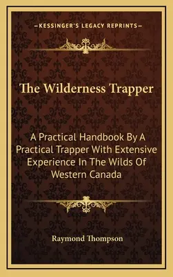 A vadonban vadászó trapper: Egy gyakorlati kézikönyv egy gyakorlatias trappertől, aki széleskörű tapasztalatokkal rendelkezik Nyugat-Kanada vadonjaiban - The Wilderness Trapper: A Practical Handbook By A Practical Trapper With Extensive Experience In The Wilds Of Western Canada