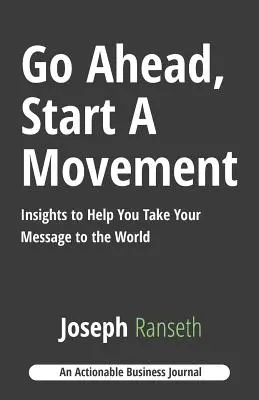 Menj előre, indíts mozgalmat! Meglátások, amelyek segítenek, hogy elvigyétek az üzeneteteket a világba - Go Ahead, Start A Movement: Insights to Help You Take Your Message to the World